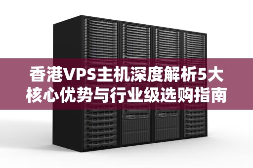 香港VPS主机深度解析5大核心优势与行业级选购指南