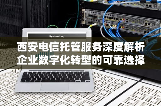 西安电信托管服务深度解析企业数字化转型的可靠选择