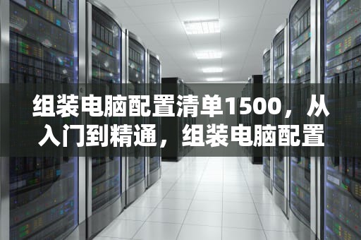 组装电脑配置清单1500，从入门到精通，组装电脑配置清单1500左右