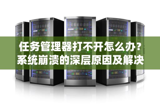 任务管理器打不开怎么办？系统崩溃的深层原因及解决方法，任务管理器打不开了怎么办