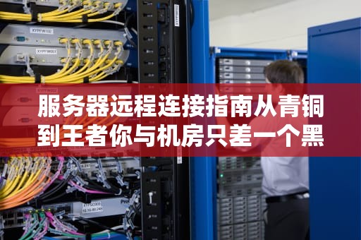 服务器远程连接指南从青铜到王者你与机房只差一个黑屏白字窗口的距离