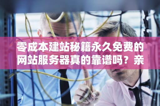 零成本建站秘籍永久免费的网站服务器真的靠谱吗？亲测推荐这5种方案！