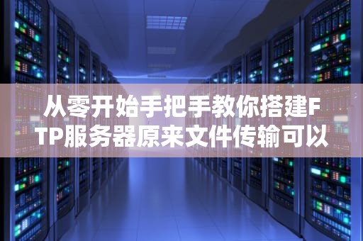 从零开始手把手教你搭建FTP服务器原来文件传输可以这么好玩！