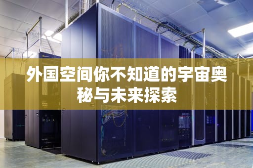 外国空间你不知道的宇宙奥秘与未来探索