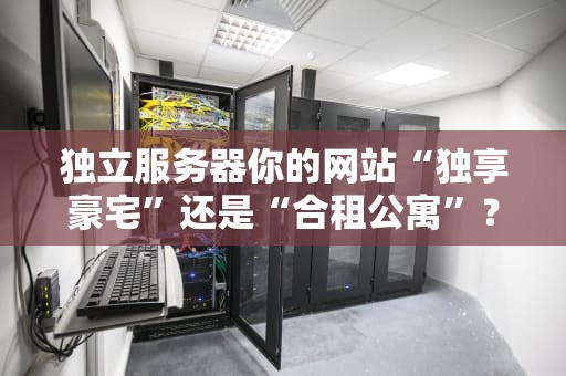 独立服务器你的网站“独享豪宅”还是“合租公寓”？