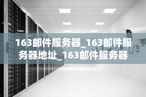 163邮件服务器_163邮件服务器地址_163邮件服务器的全面解析