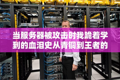 当服务器被攻击时我跪着学到的血泪史从青铜到王者的网络安全防御秘籍