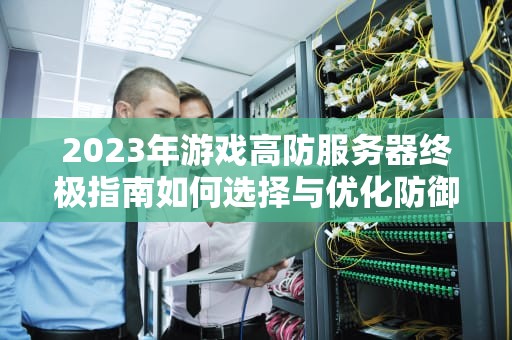 2023年游戏高防服务器终极指南如何选择与优化防御方案