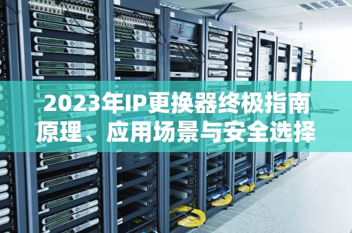 2023年IP更换器终极指南原理、应用场景与安全选择策略