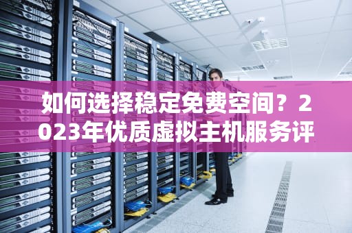 如何选择稳定免费空间？2023年优质虚拟主机服务评测指南