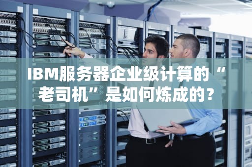 IBM服务器企业级计算的“老司机”是如何炼成的？