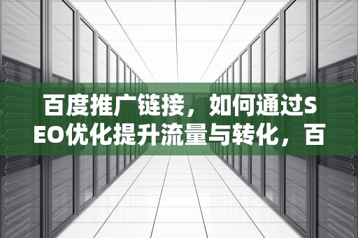 百度推广链接,如何通过SEO优化提升流量与转化,百度推广链接属于什么的网络营销方法 百度推广链接,如何通过SEO优化提升流量与转化,百度推广链接属于什么的网络营销方法
