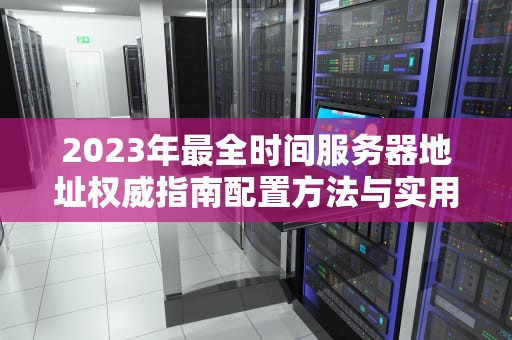 2023年最全时间服务器地址权威指南配置方法与实用技巧