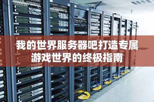 我的世界服务器吧打造专属游戏世界的终极指南