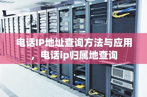 电话IP地址查询方法与应用，电话ip归属地查询