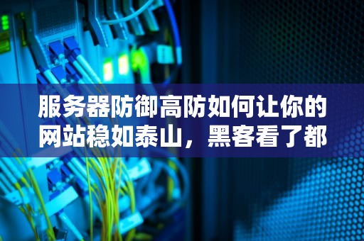 服务器防御高防如何让你的网站稳如泰山，黑客看了都摇头？
