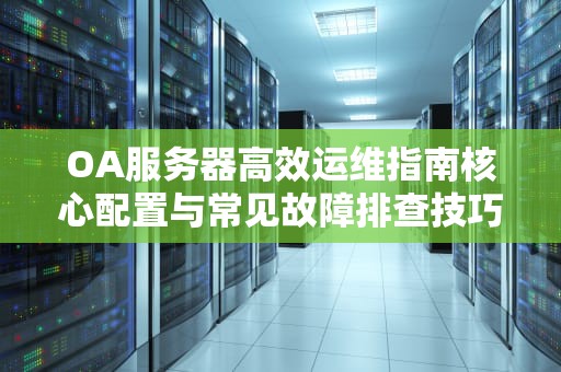 OA服务器高效运维指南核心配置与常见故障排查技巧
