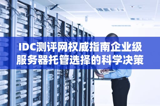 IDC测评网权威指南企业级服务器托管选择的科学决策体系