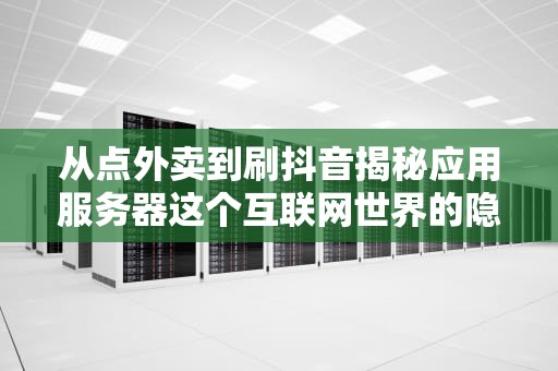 从点外卖到刷抖音揭秘应用服务器这个互联网世界的隐形大总管