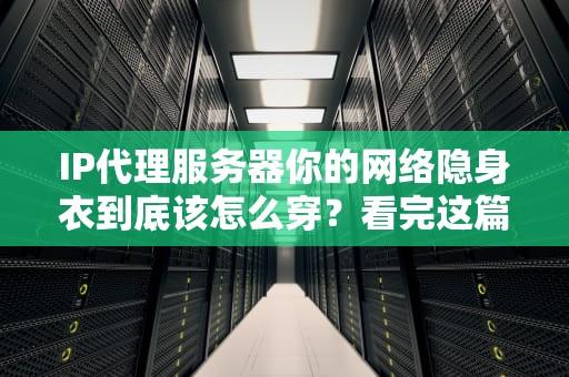 IP代理服务器你的网络隐身衣到底该怎么穿？看完这篇就懂了！