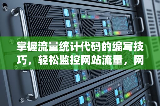 掌握流量统计代码的编写技巧，轻松监控网站流量，网站流量统计代码表