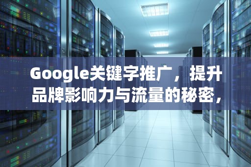 Google关键字推广，提升品牌影响力与流量的秘密，google关键词推广