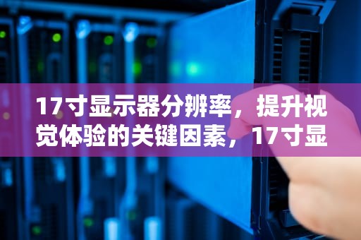 17寸显示器分辨率，提升视觉体验的关键因素，17寸显示器分辨率多少最佳