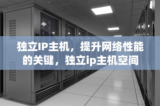 独立IP主机，提升网络性能的关键，独立ip主机空间
