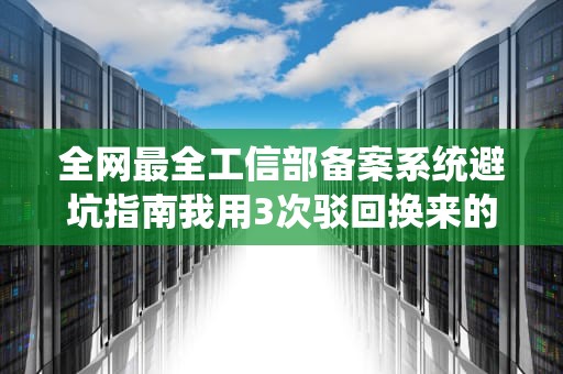 全网最全工信部备案系统避坑指南我用3次驳回换来的血泪经验
