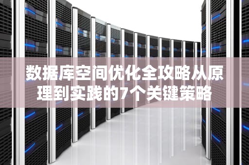 数据库空间优化全攻略从原理到实践的7个关键策略