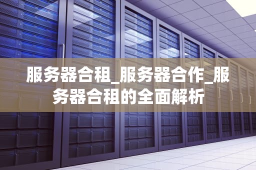 服务器合租_服务器合作_服务器合租的全面解析