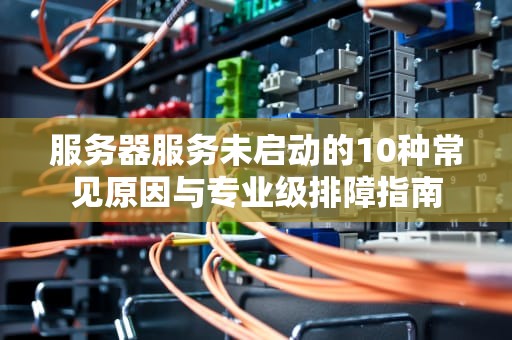 服务器服务未启动的10种常见原因与专业级排障指南