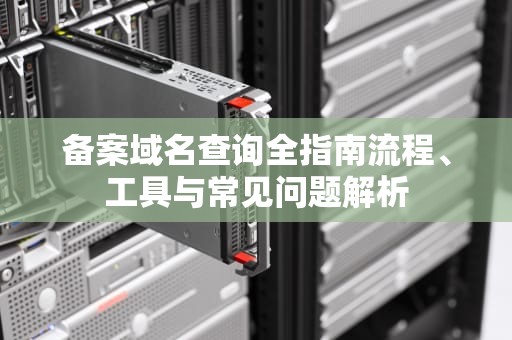 备案域名查询全指南流程、工具与常见问题解析