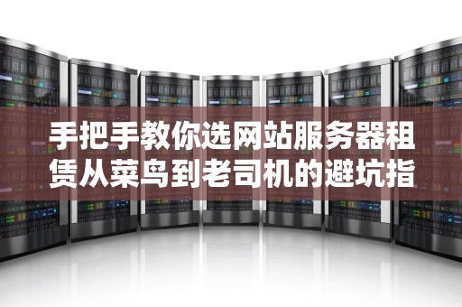 手把手教你选网站服务器租赁从菜鸟到老司机的避坑指南