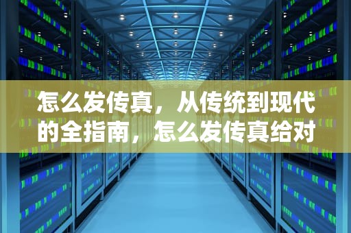 怎么发传真，从传统到现代的全指南，怎么发传真给对方