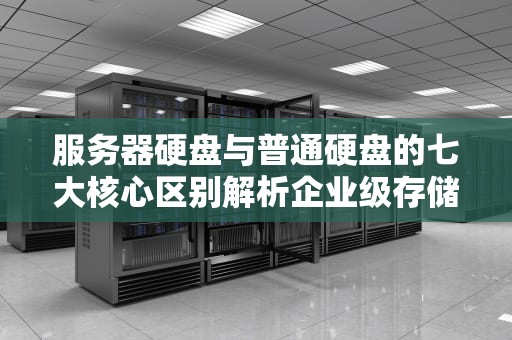 服务器硬盘与普通硬盘的七大核心区别解析企业级存储如何选型？