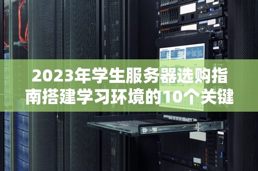 2023年学生服务器选购指南搭建学习环境的10个关键要素