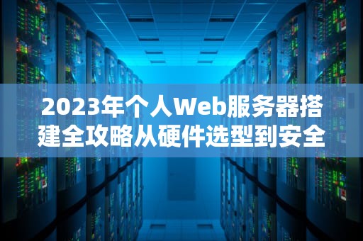 2023年个人Web服务器搭建全攻略从硬件选型到安全防护