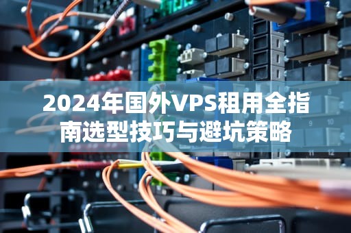 2024年国外VPS租用全指南选型技巧与避坑策略