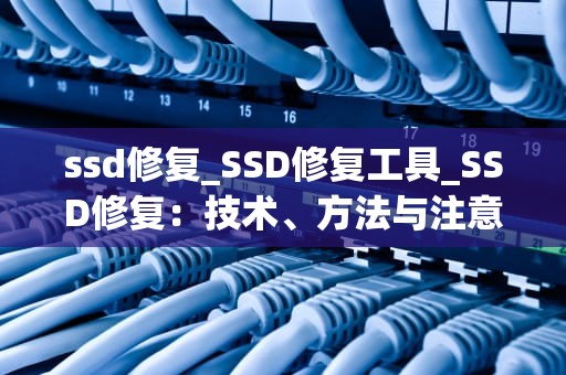 ssd修复_SSD修复工具_SSD修复：技术、方法与注意事项