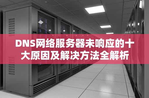 DNS网络服务器未响应的十大原因及解决方法全解析