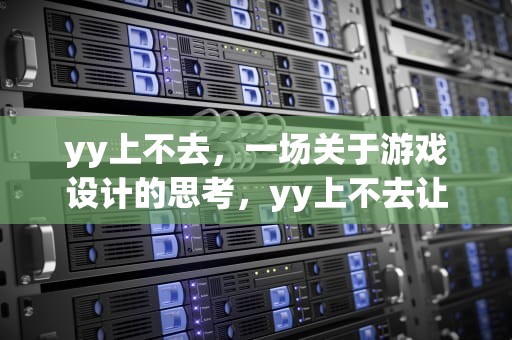 yy上不去，一场关于游戏设计的思考，yy上不去让去yy频道开通权限怎么办