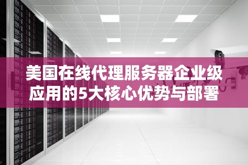 美国在线代理服务器企业级应用的5大核心优势与部署指南