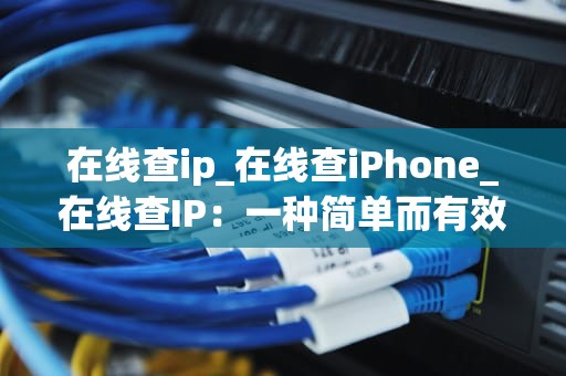 在线查ip_在线查iPhone_在线查IP：一种简单而有效的网络定位方法