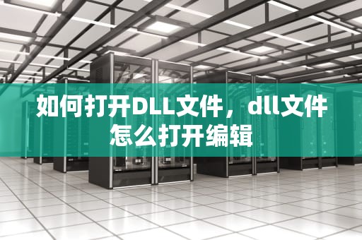 如何打开DLL文件，dll文件怎么打开编辑