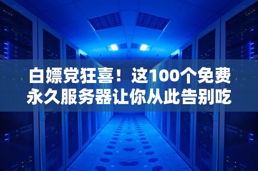 白嫖党狂喜！这100个免费永久服务器让你从此告别吃土（附防坑指南）