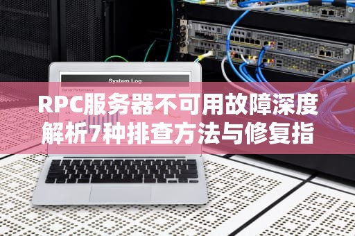 RPC服务器不可用故障深度解析7种排查方法与修复指南