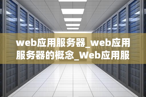 web应用服务器_web应用服务器的概念_Web应用服务器的深度解析