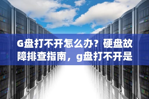 G盘打不开怎么办?硬盘故障排查指南,g盘打不开是什么原因 G盘打不开怎么办?硬盘故障排查指南,g盘打不开是什么原因