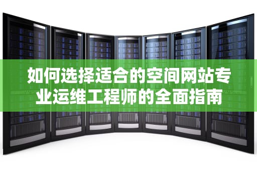 如何选择适合的空间网站专业运维工程师的全面指南